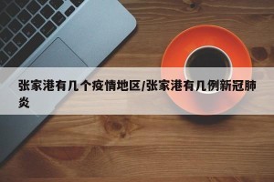 张家港有几个疫情地区/张家港有几例新冠肺炎