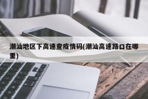 潮汕地区下高速查疫情码(潮汕高速路口在哪里)