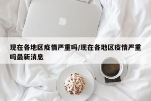 现在各地区疫情严重吗/现在各地区疫情严重吗最新消息