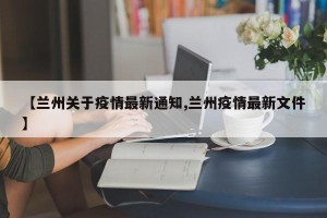【兰州关于疫情最新通知,兰州疫情最新文件】