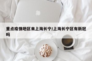 重点疫情地区来上海长宁/上海长宁区有新冠吗