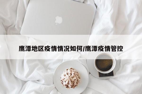 鹰潭地区疫情情况如何/鹰潭疫情管控