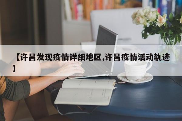 【许昌发现疫情详细地区,许昌疫情活动轨迹】