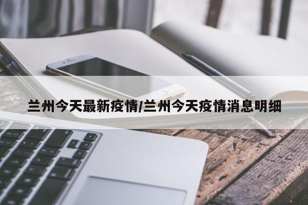 兰州今天最新疫情/兰州今天疫情消息明细