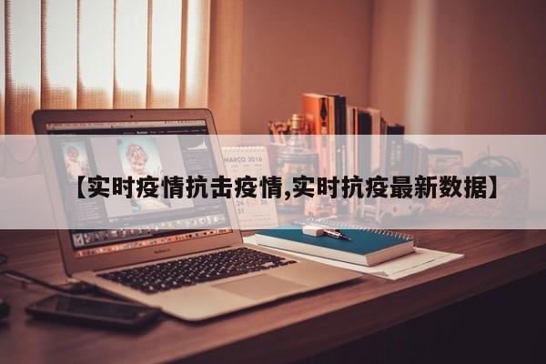 【实时疫情抗击疫情,实时抗疫最新数据】