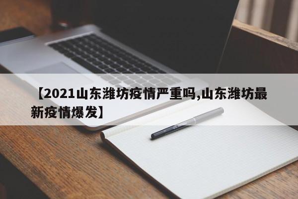 【2021山东潍坊疫情严重吗,山东潍坊最新疫情爆发】