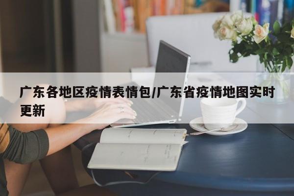 广东各地区疫情表情包/广东省疫情地图实时更新