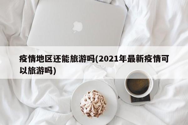 疫情地区还能旅游吗(2021年最新疫情可以旅游吗)