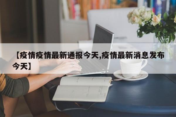 【疫情疫情最新通报今天,疫情最新消息发布今天】