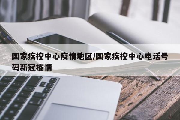 国家疾控中心疫情地区/国家疾控中心电话号码新冠疫情