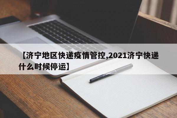 【济宁地区快递疫情管控,2021济宁快递什么时候停运】