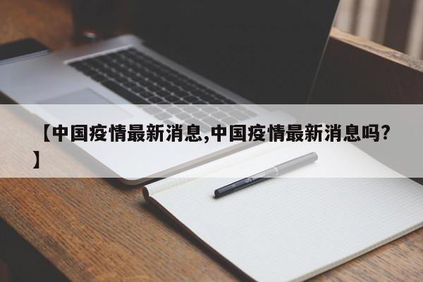 【中国疫情最新消息,中国疫情最新消息吗?】