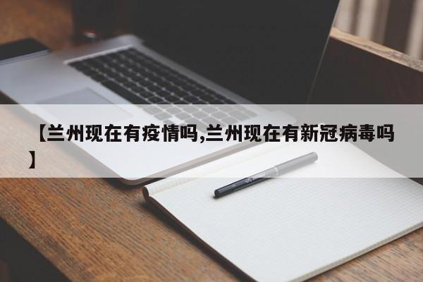 【兰州现在有疫情吗,兰州现在有新冠病毒吗】