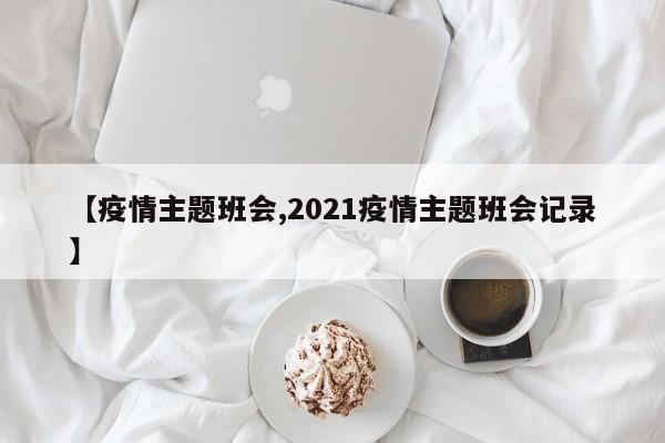 【疫情主题班会,2021疫情主题班会记录】