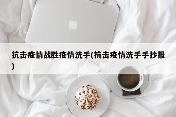 抗击疫情战胜疫情洗手(抗击疫情洗手手抄报)