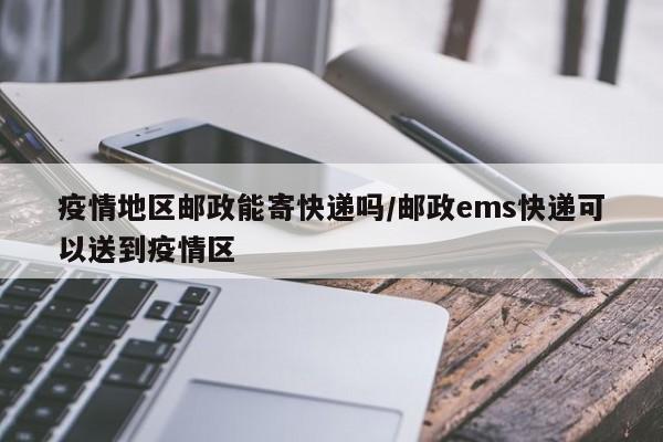 疫情地区邮政能寄快递吗/邮政ems快递可以送到疫情区